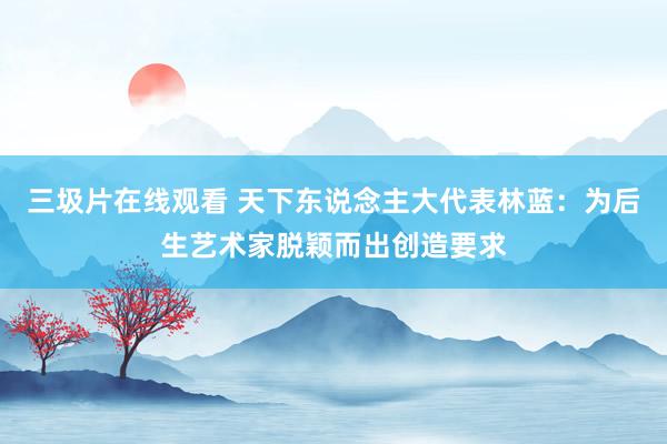 三圾片在线观看 天下东说念主大代表林蓝：为后生艺术家脱颖而出创造要求