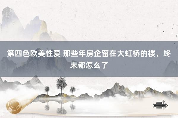 第四色欧美性爱 那些年房企留在大虹桥的楼，终末都怎么了