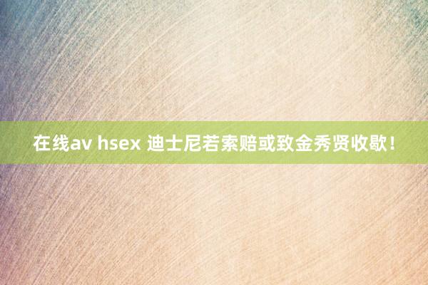 在线av hsex 迪士尼若索赔或致金秀贤收歇！