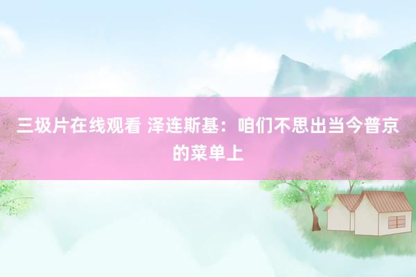 三圾片在线观看 泽连斯基：咱们不思出当今普京的菜单上